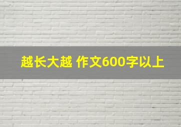 越长大越 作文600字以上